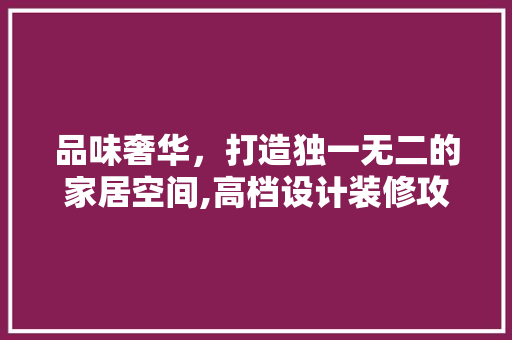 品味奢华，打造独一无二的家居空间,高档设计装修攻略