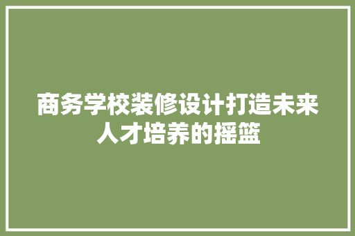 商务学校装修设计打造未来人才培养的摇篮