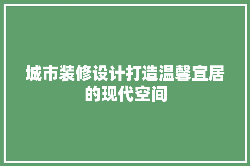 城市装修设计打造温馨宜居的现代空间