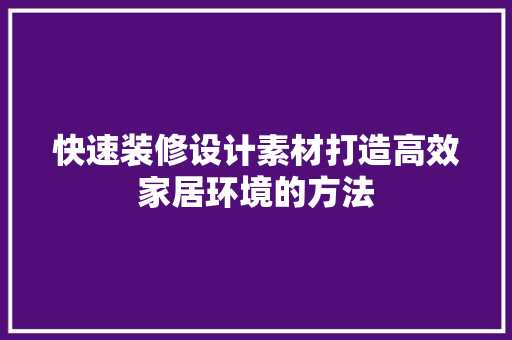 快速装修设计素材打造高效家居环境的方法