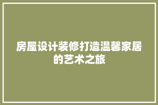 房屋设计装修打造温馨家居的艺术之旅
