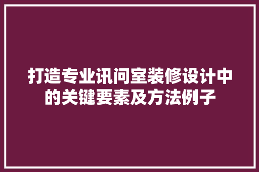 打造专业讯问室装修设计中的关键要素及方法例子