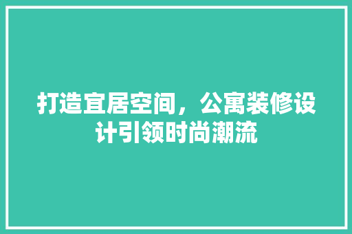 打造宜居空间，公寓装修设计引领时尚潮流