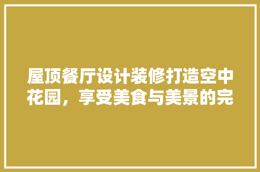 屋顶餐厅设计装修打造空中花园，享受美食与美景的完美融合