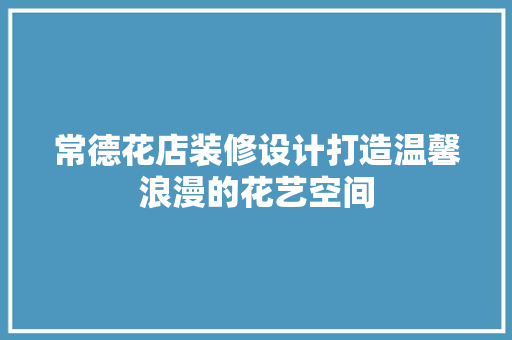 常德花店装修设计打造温馨浪漫的花艺空间