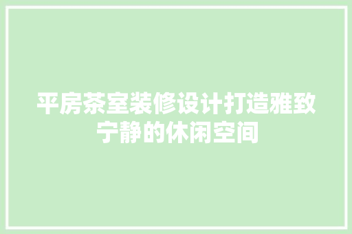 平房茶室装修设计打造雅致宁静的休闲空间