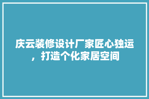 庆云装修设计厂家匠心独运，打造个化家居空间