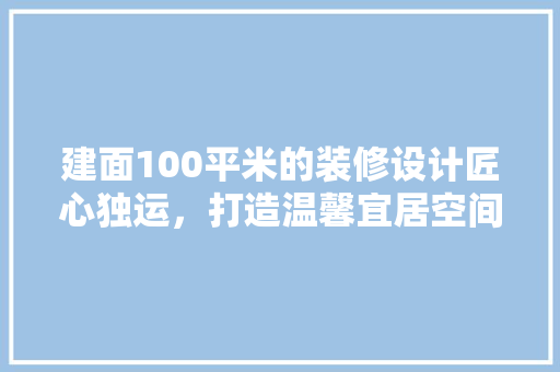 建面100平米的装修设计匠心独运，打造温馨宜居空间