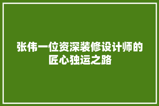 张伟一位资深装修设计师的匠心独运之路