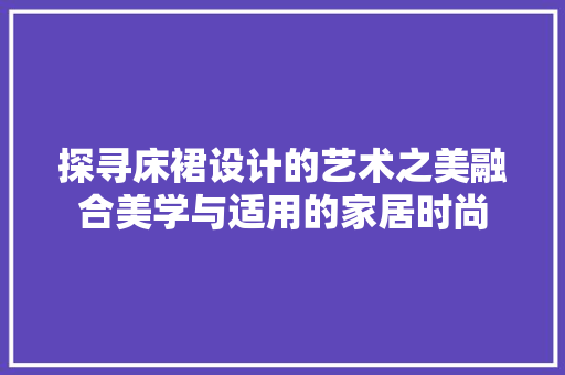 探寻床裙设计的艺术之美融合美学与适用的家居时尚