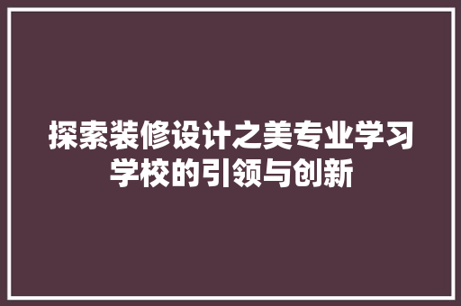 探索装修设计之美专业学习学校的引领与创新