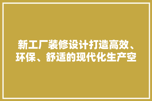 新工厂装修设计打造高效、环保、舒适的现代化生产空间