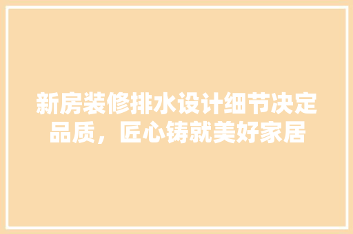 新房装修排水设计细节决定品质，匠心铸就美好家居