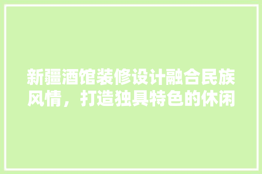 新疆酒馆装修设计融合民族风情，打造独具特色的休闲空间