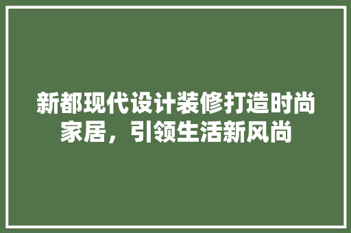 新都现代设计装修打造时尚家居，引领生活新风尚