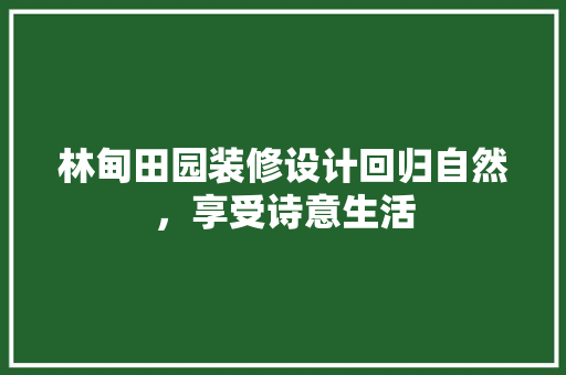 林甸田园装修设计回归自然，享受诗意生活
