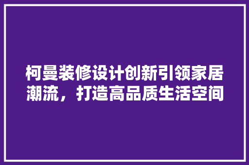 柯曼装修设计创新引领家居潮流，打造高品质生活空间