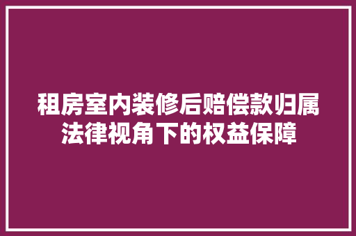 租房室内装修后赔偿款归属法律视角下的权益保障