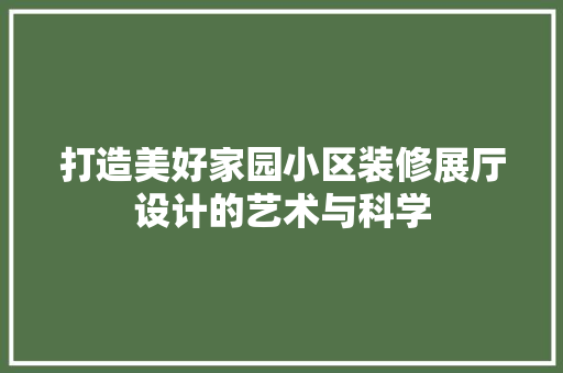 打造美好家园小区装修展厅设计的艺术与科学  第1张