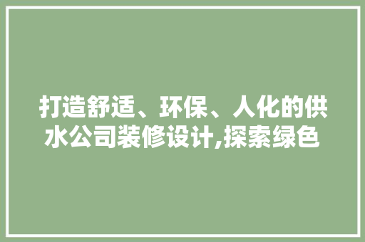打造舒适、环保、人化的供水公司装修设计,探索绿色办公空间新篇章