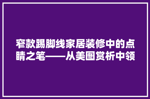 窄款踢脚线家居装修中的点睛之笔——从美图赏析中领略其魅力