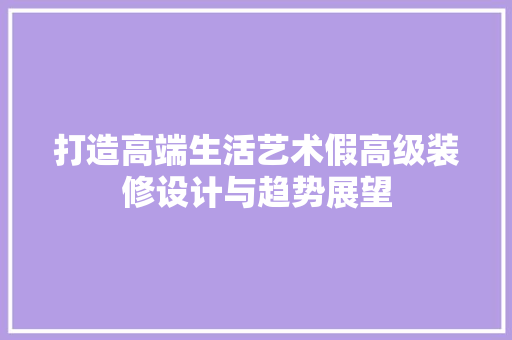 打造高端生活艺术假高级装修设计与趋势展望