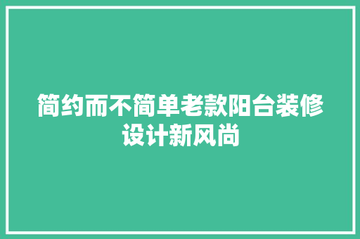 简约而不简单老款阳台装修设计新风尚