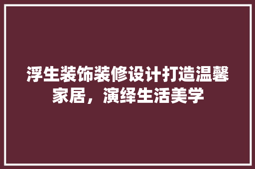 浮生装饰装修设计打造温馨家居，演绎生活美学