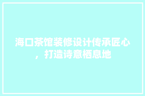 海口茶馆装修设计传承匠心，打造诗意栖息地