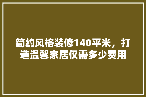 简约风格装修140平米，打造温馨家居仅需多少费用