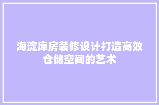 海淀库房装修设计打造高效仓储空间的艺术