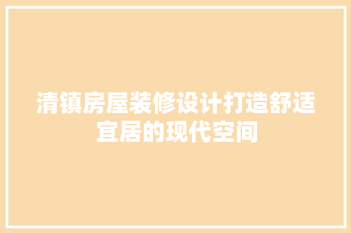 清镇房屋装修设计打造舒适宜居的现代空间