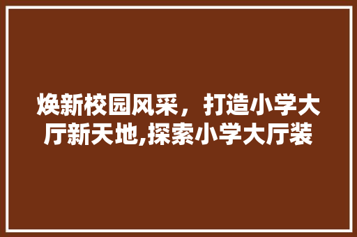 焕新校园风采，打造小学大厅新天地,探索小学大厅装修设计之路