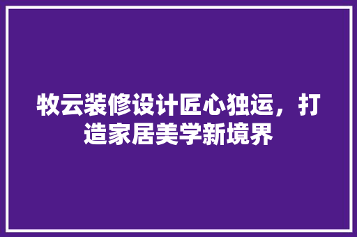 牧云装修设计匠心独运，打造家居美学新境界  第1张