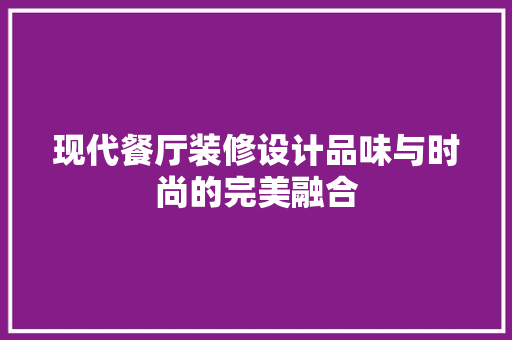 现代餐厅装修设计品味与时尚的完美融合