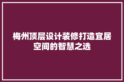 梅州顶层设计装修打造宜居空间的智慧之选