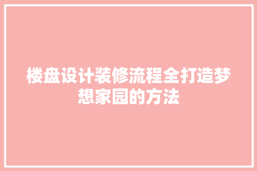 楼盘设计装修流程全打造梦想家园的方法  第1张