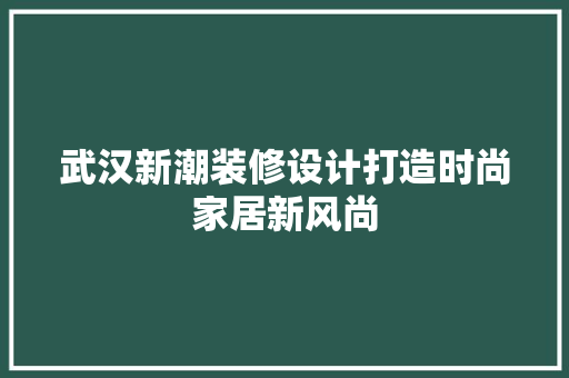 武汉新潮装修设计打造时尚家居新风尚