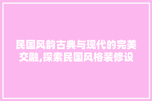 民国风韵古典与现代的完美交融,探索民国风格装修设计的魅力  第1张