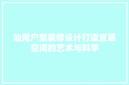 汕尾户型装修设计打造宜居空间的艺术与科学