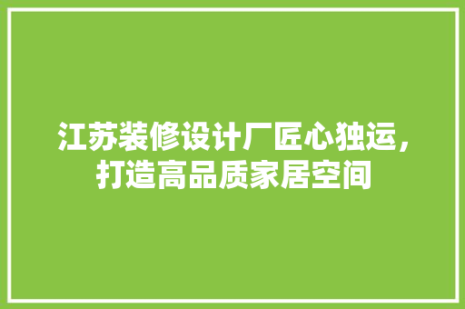 江苏装修设计厂匠心独运，打造高品质家居空间