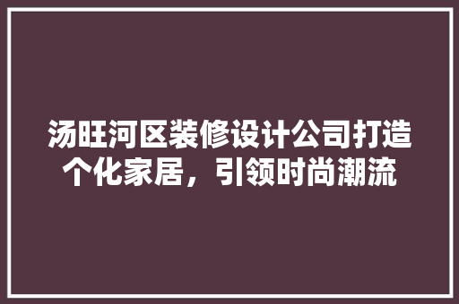 汤旺河区装修设计公司打造个化家居，引领时尚潮流  第1张