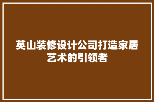 英山装修设计公司打造家居艺术的引领者  第1张