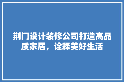 荆门设计装修公司打造高品质家居，诠释美好生活  第1张