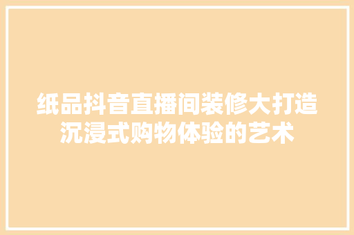 纸品抖音直播间装修大打造沉浸式购物体验的艺术