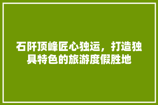 石阡顶峰匠心独运，打造独具特色的旅游度假胜地