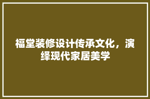 福堂装修设计传承文化，演绎现代家居美学