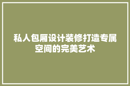 私人包厢设计装修打造专属空间的完美艺术