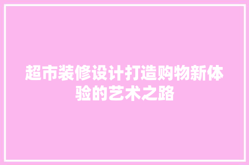 超市装修设计打造购物新体验的艺术之路