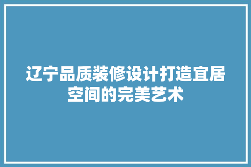 辽宁品质装修设计打造宜居空间的完美艺术